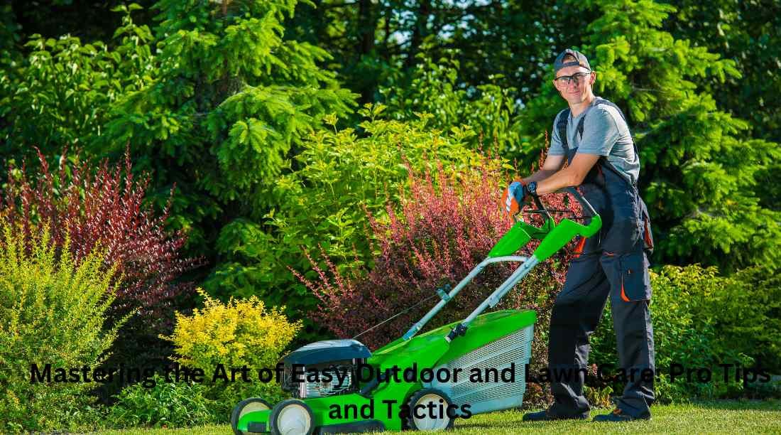 Mastering the Art of Easy Outdoor and Lawn Care: Pro Tips and Tactics